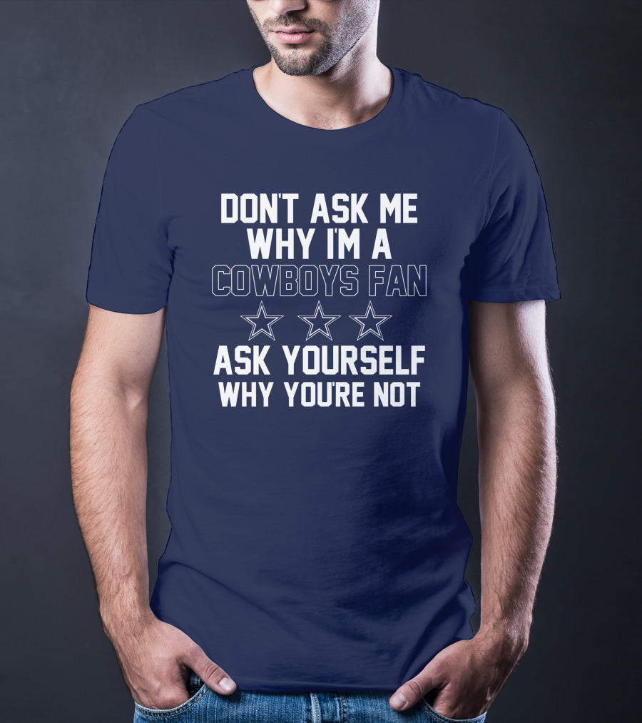 Don't Ask Me Why I'm A Cowboys Fan Ask Yourself Why You're Not Stars T-Shirt
