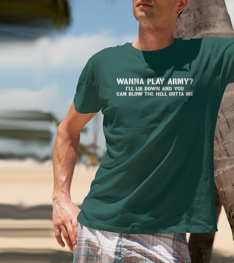 Wanna Play Army I'll Lie Down And You Can Blow The Hell Outta Me T-Shirt