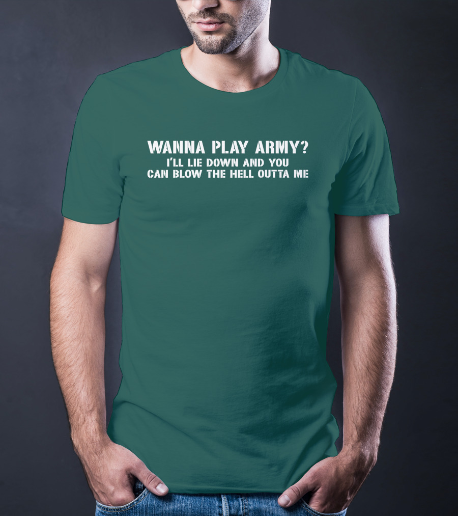 Wanna Play Army I'll Lie Down And You Can Blow The Hell Outta Me T-Shirt