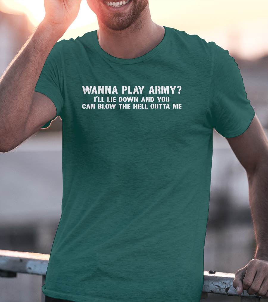 Wanna Play Army I'll Lie Down And You Can Blow The Hell Outta Me T-Shirt