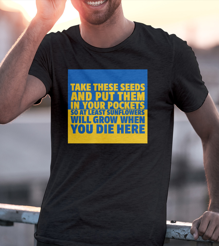 Take These Seeds And Put Them In Your Pockets So At Least Sunflowers Will Grow When You Die Here T-Shirt