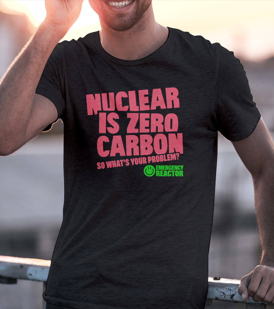 Nuclear Is Zero Carbon So What's Your Problem Emergency Reactor T-Shirt