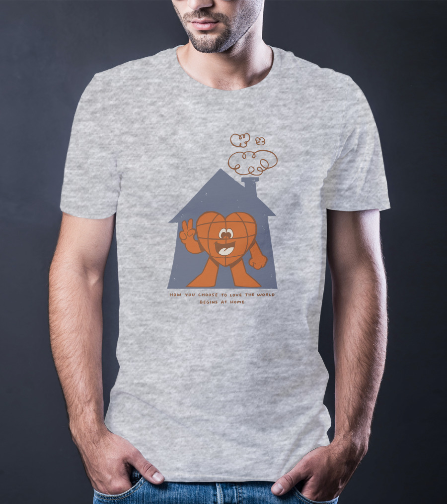 How You Choose To Love The World Begins At Home T-Shirt