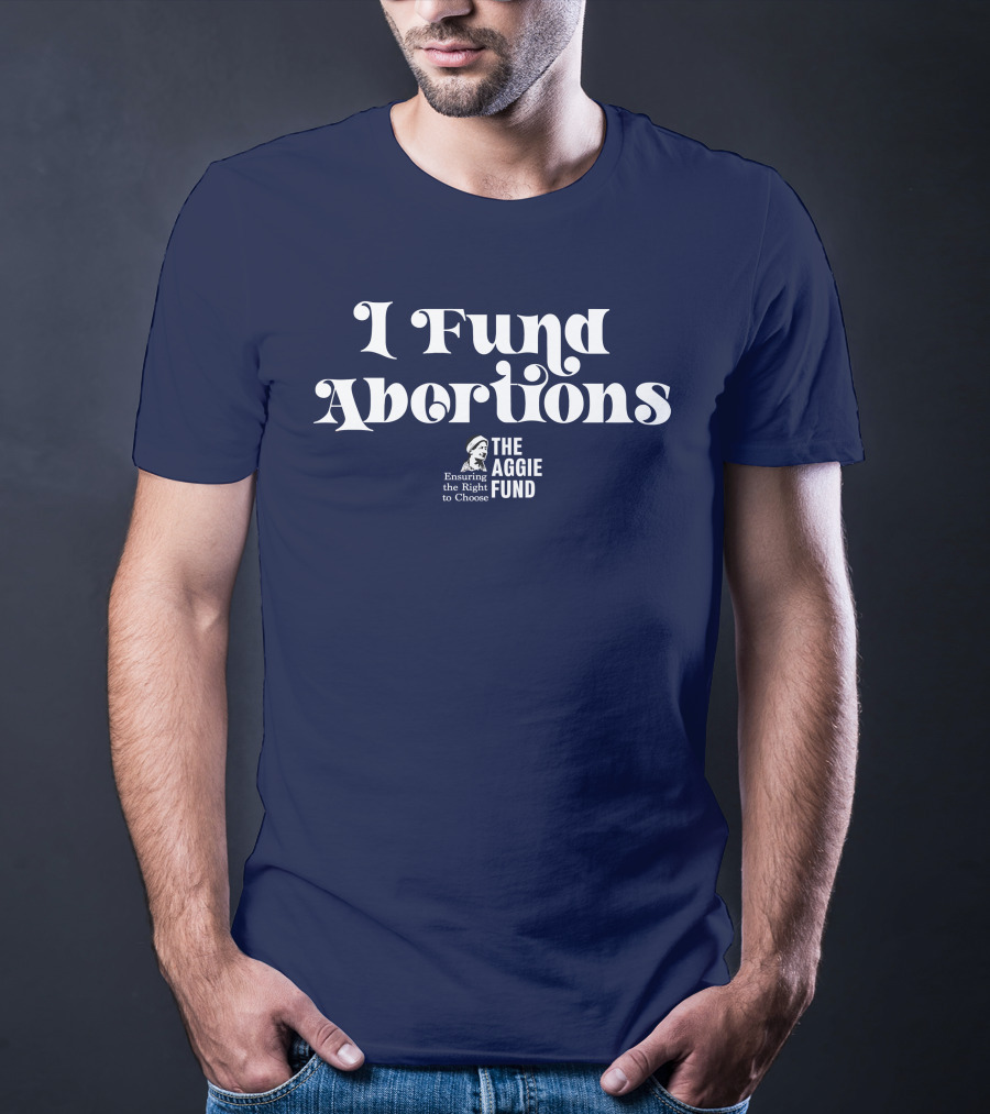 I Fund Abortions The Aggie Fund Ensuring The Right To Choose T-Shirt