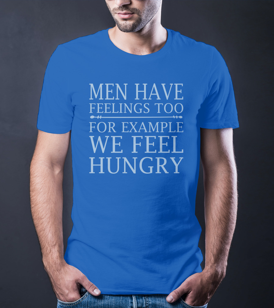 Men Have Feelings Too For Example We Feel Hungry T-Shirt