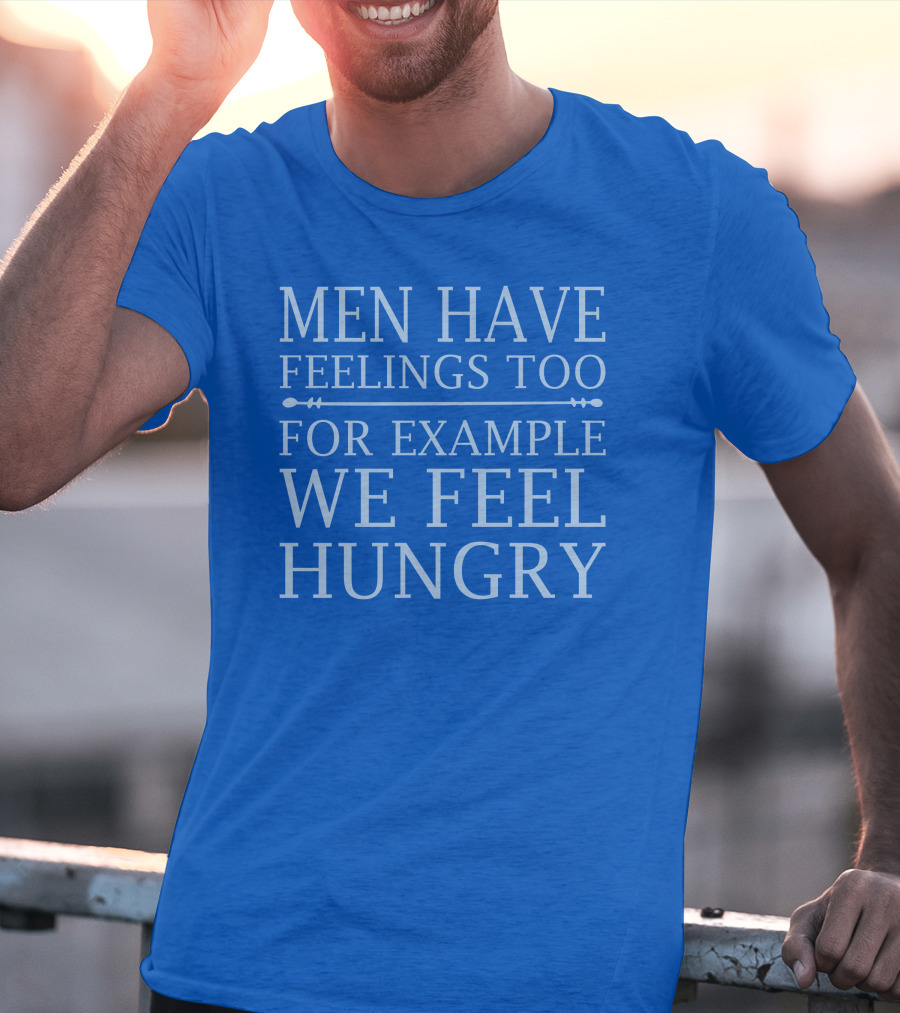 Men Have Feelings Too For Example We Feel Hungry T-Shirt