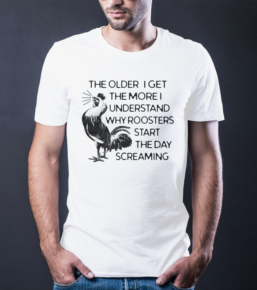 The Older I Get The More I Understand Why Roosters Start The Day Screaming T-Shirt