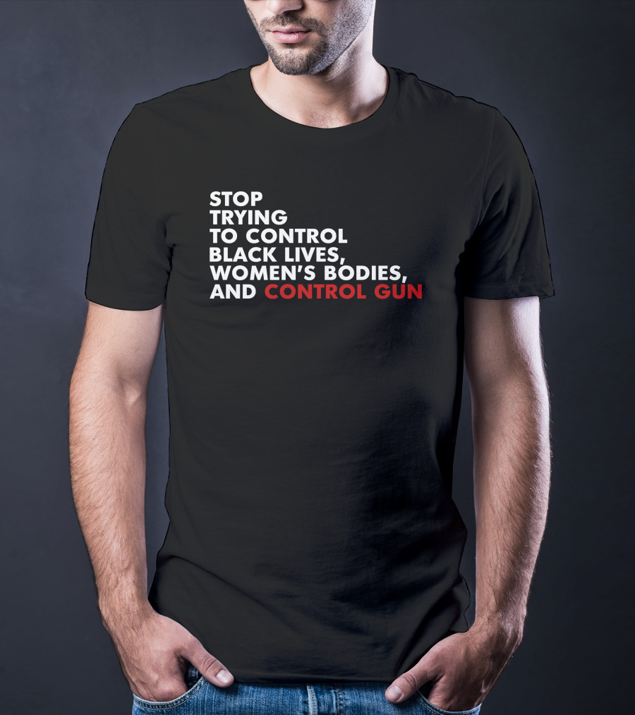 Stop Trying To Control Black Lives Women's Bodies And Control Gun T-Shirt