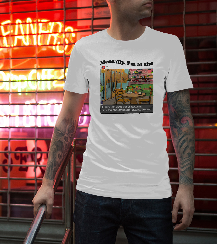 Mentally I'm At The 4K Cozy Coffee Shop With Smooth Autumn Piano Jazz Music For Relaxing, Studying, And Working T-Shirt