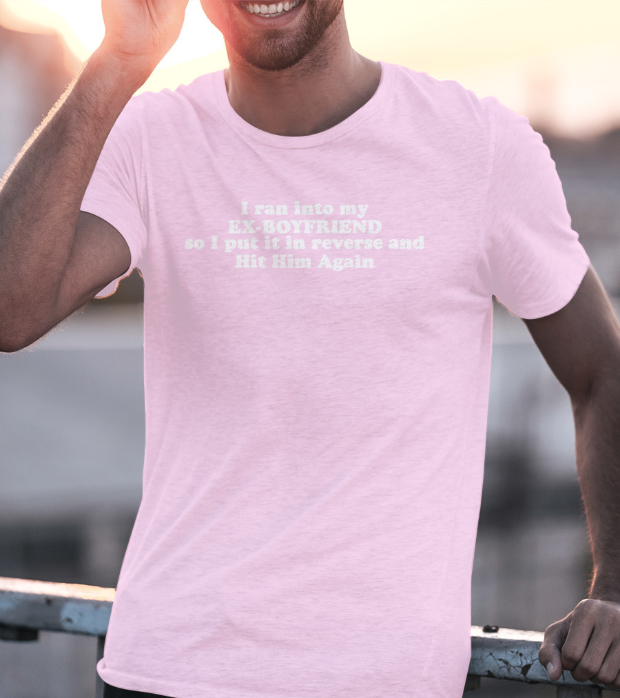 I Ran Into My Ex-Boyfriend Put It In Reverse And Hit Him Again T-Shirt