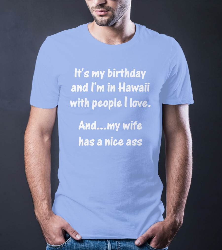 It's My Birthday I'm In Hawaii With People I Love My Wife Has A Nice Ass T-Shirt