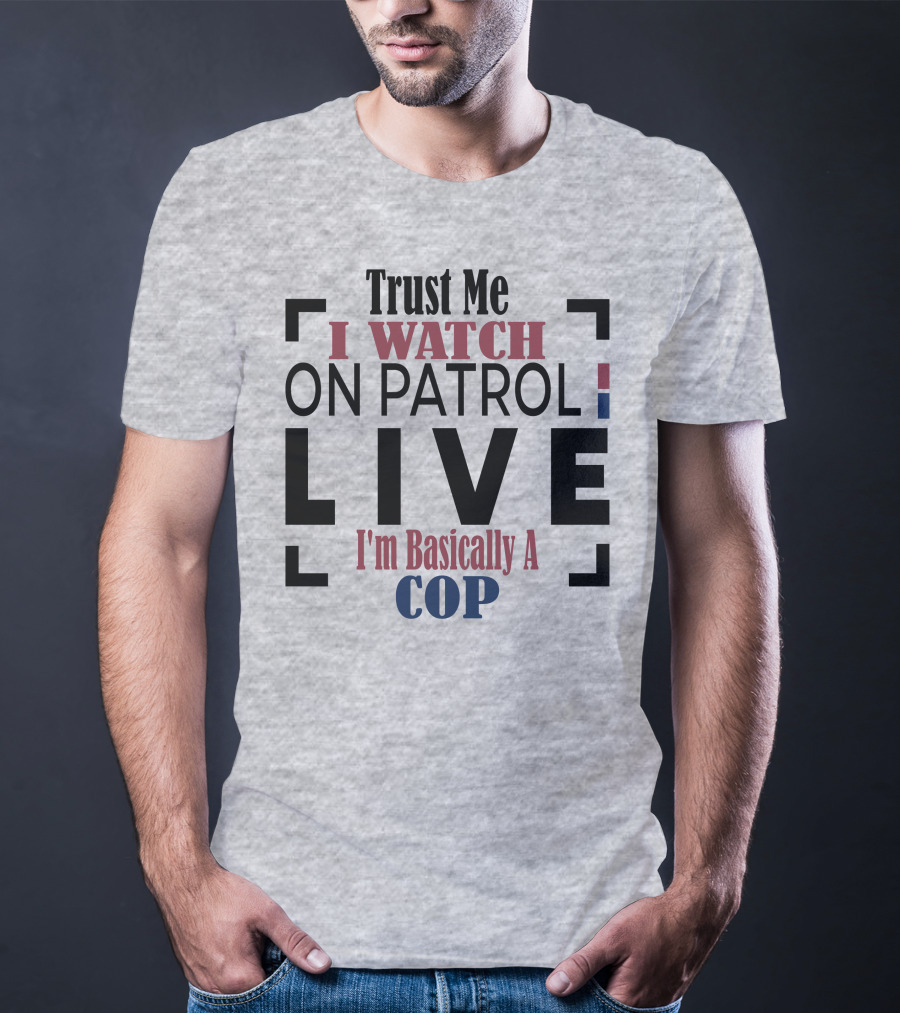 Trust Me I Watch On Patrol Live I'm Basically A Cop T-Shirt