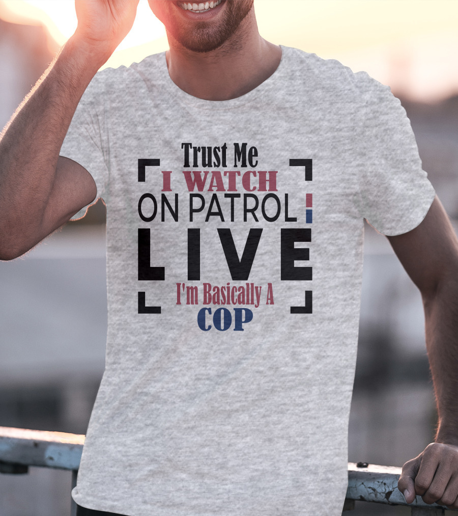 Trust Me I Watch On Patrol Live I'm Basically A Cop T-Shirt