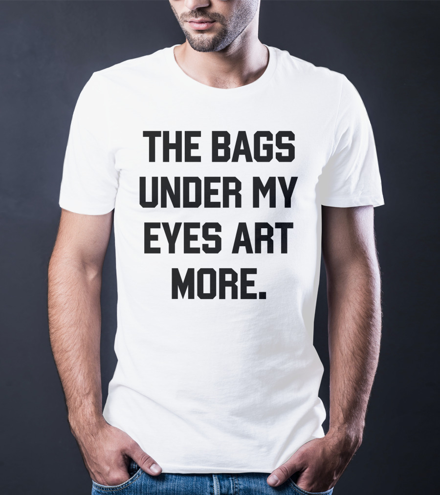The Bags Under My Eyes Art More Humor T-Shirt