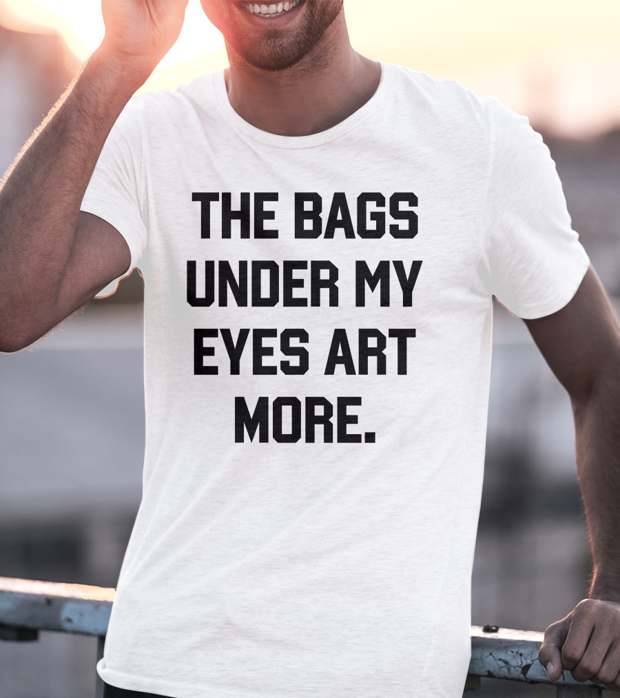 The Bags Under My Eyes Art More Humor T-Shirt