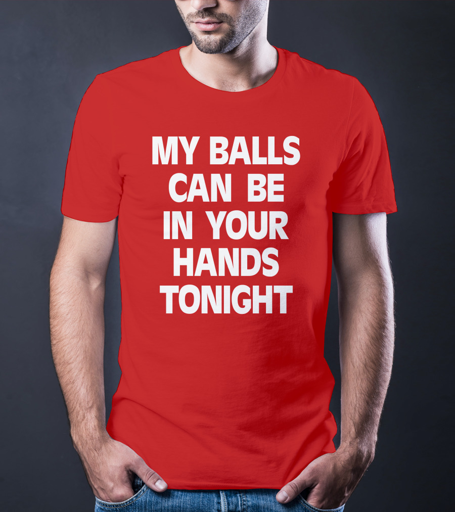 Shirts That Go Hard My Balls Can Be In Your Hands Tonight T-Shirt
