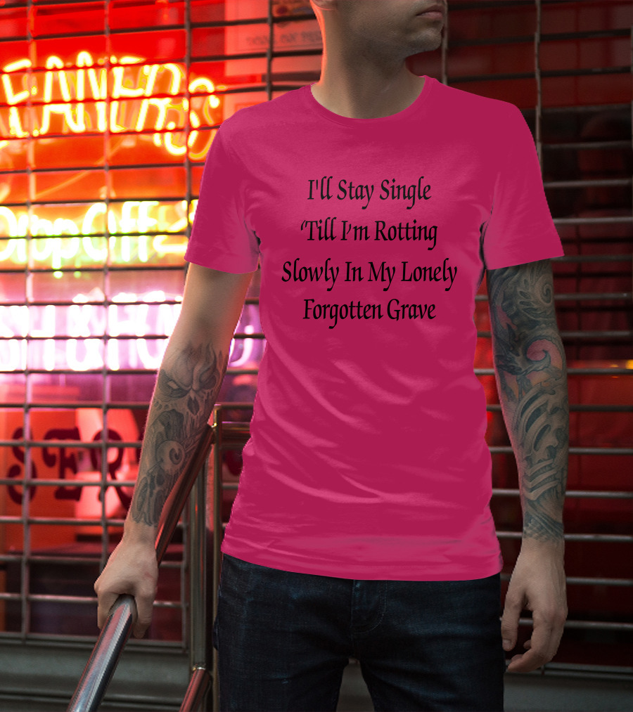 I'll Stay Single Till I'm Rotting Slowly In My Lonely Forgotten Grave T-Shirt