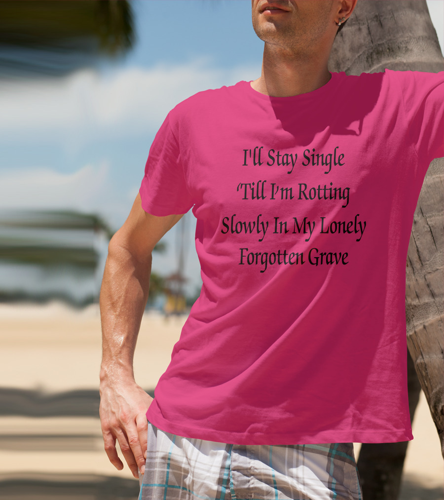 I'll Stay Single Till I'm Rotting Slowly In My Lonely Forgotten Grave T-Shirt