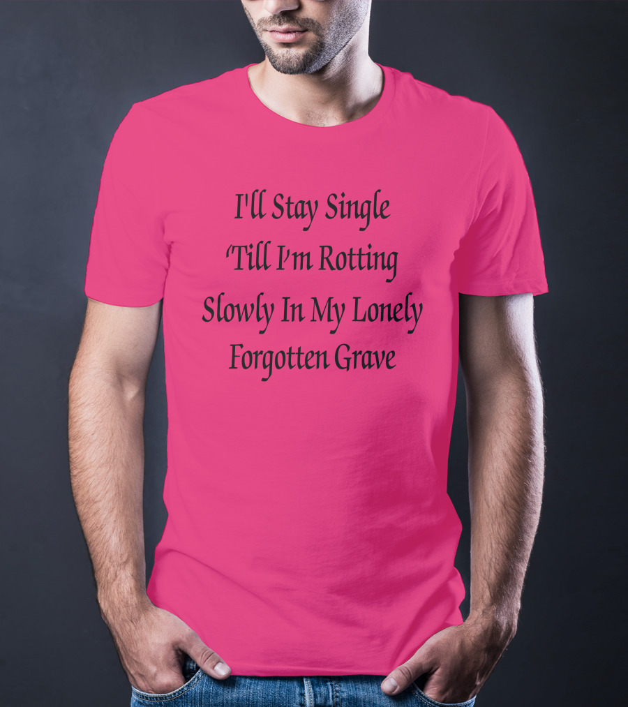 I'll Stay Single Till I'm Rotting Slowly In My Lonely Forgotten Grave T-Shirt