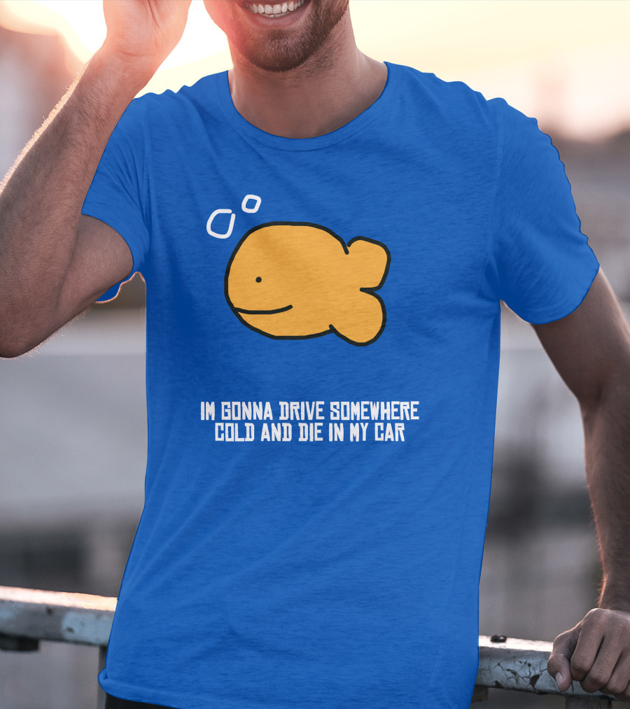 I Gonna Drive Somewhere Cold Die In My Car Sad Fish T-Shirt