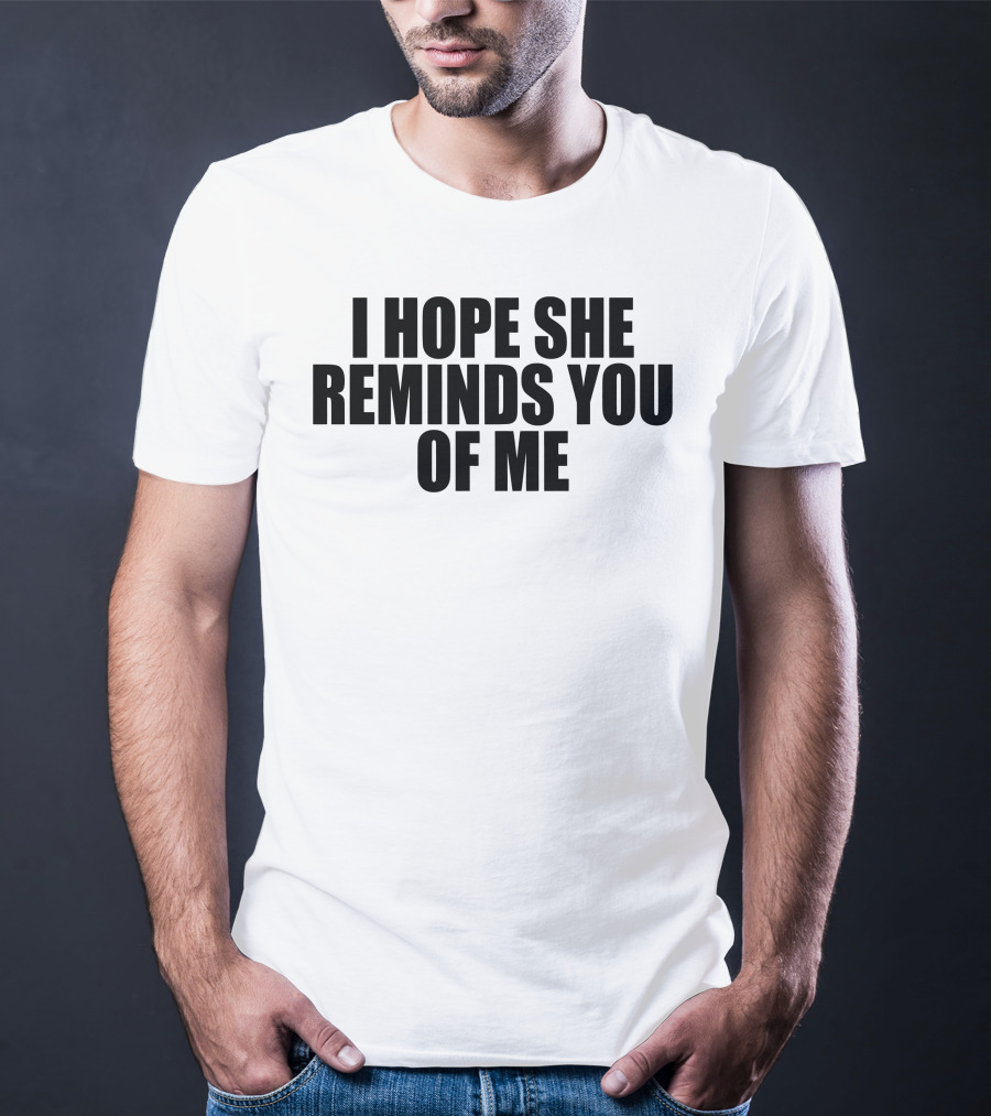I Hope She Reminds You Of Me T-Shirt
