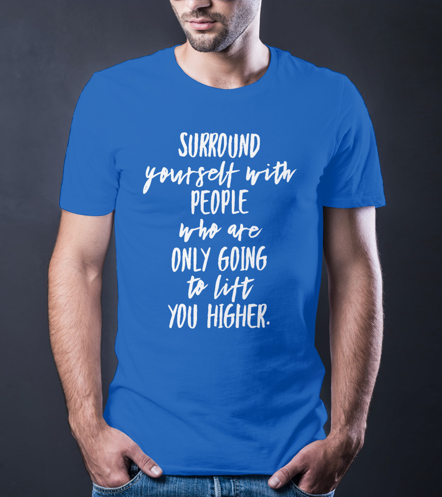 Surround Yourself With People Who Are Only Going To Lift You Higher T-Shirt