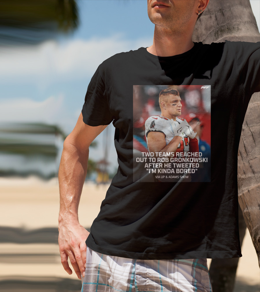 PFF Two Teams Reached Out To Rob Gronkowski After He Tweeted I'm Kinda Bored NFL Via Up And Adams Show T-Shirt