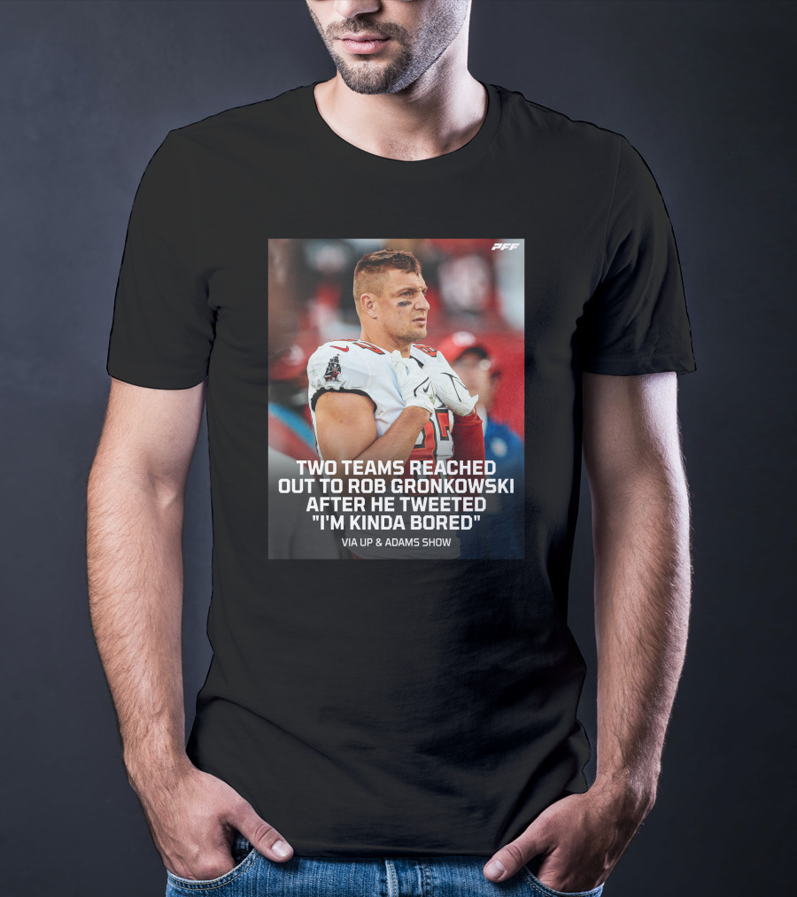PFF Two Teams Reached Out To Rob Gronkowski After He Tweeted I'm Kinda Bored NFL Via Up And Adams Show T-Shirt