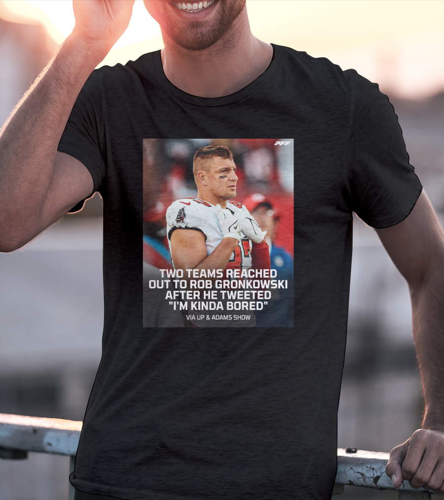 PFF Two Teams Reached Out To Rob Gronkowski After He Tweeted I'm Kinda Bored NFL Via Up And Adams Show T-Shirt