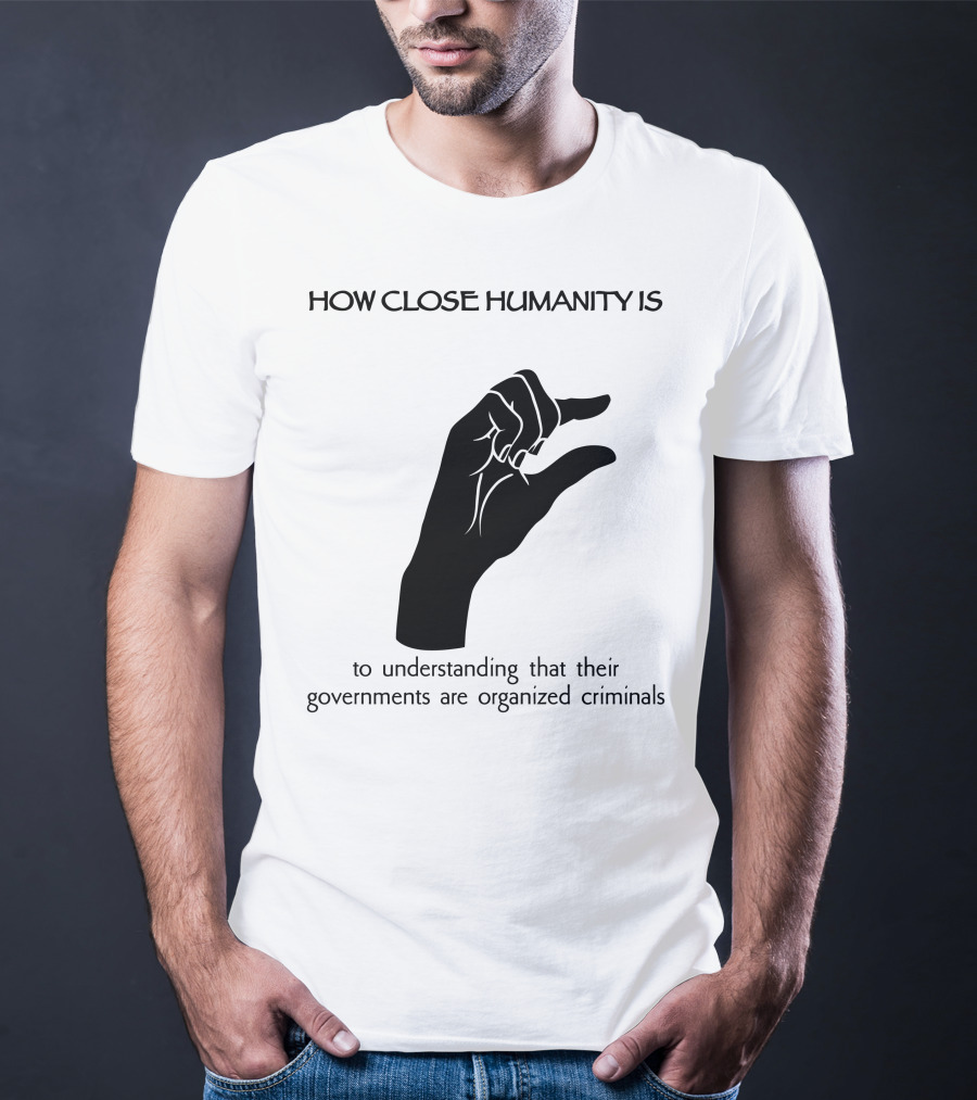 How Close Humanity Is To Understanding That Their Governments Are Organized Criminals T-Shirt