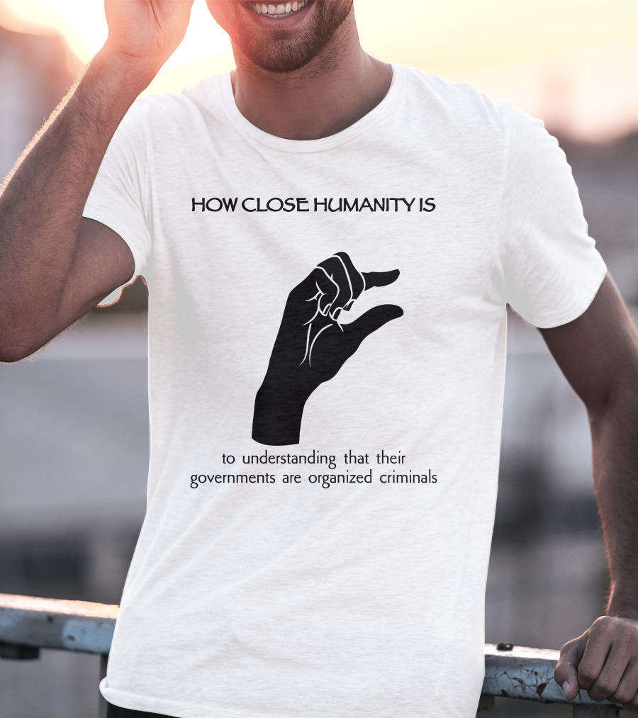 How Close Humanity Is To Understanding That Their Governments Are Organized Criminals T-Shirt