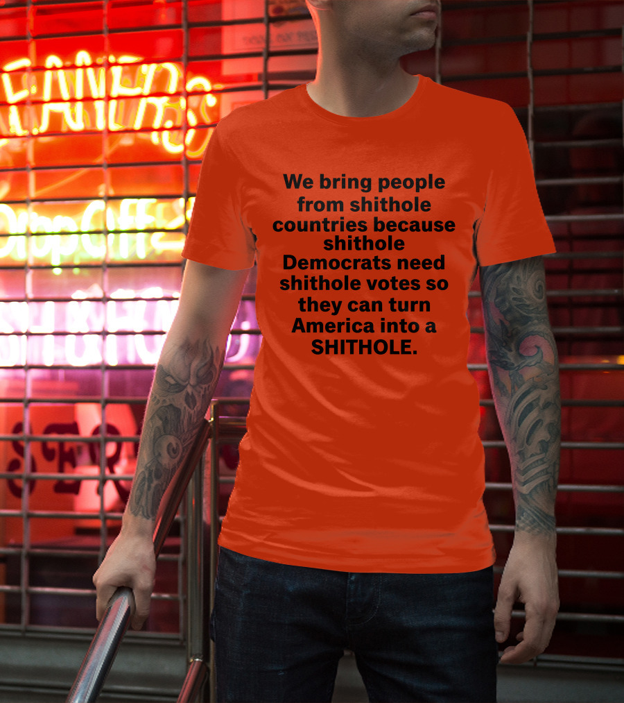 We Bring People From Shithole Countries Because Shithole Democrats Need Shithole Votes So They Can Turn America Into A Shithole T-Shirt
