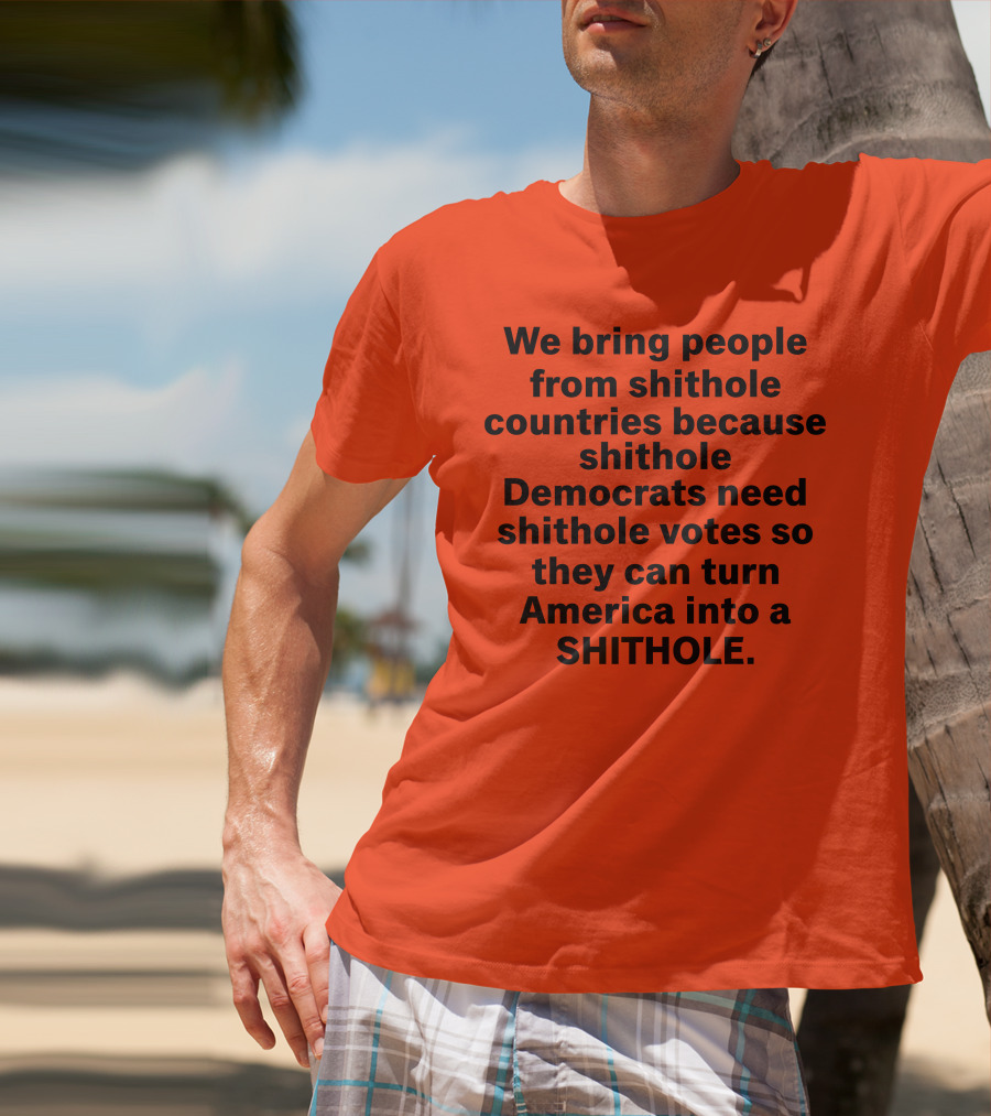 We Bring People From Shithole Countries Because Shithole Democrats Need Shithole Votes So They Can Turn America Into A Shithole T-Shirt