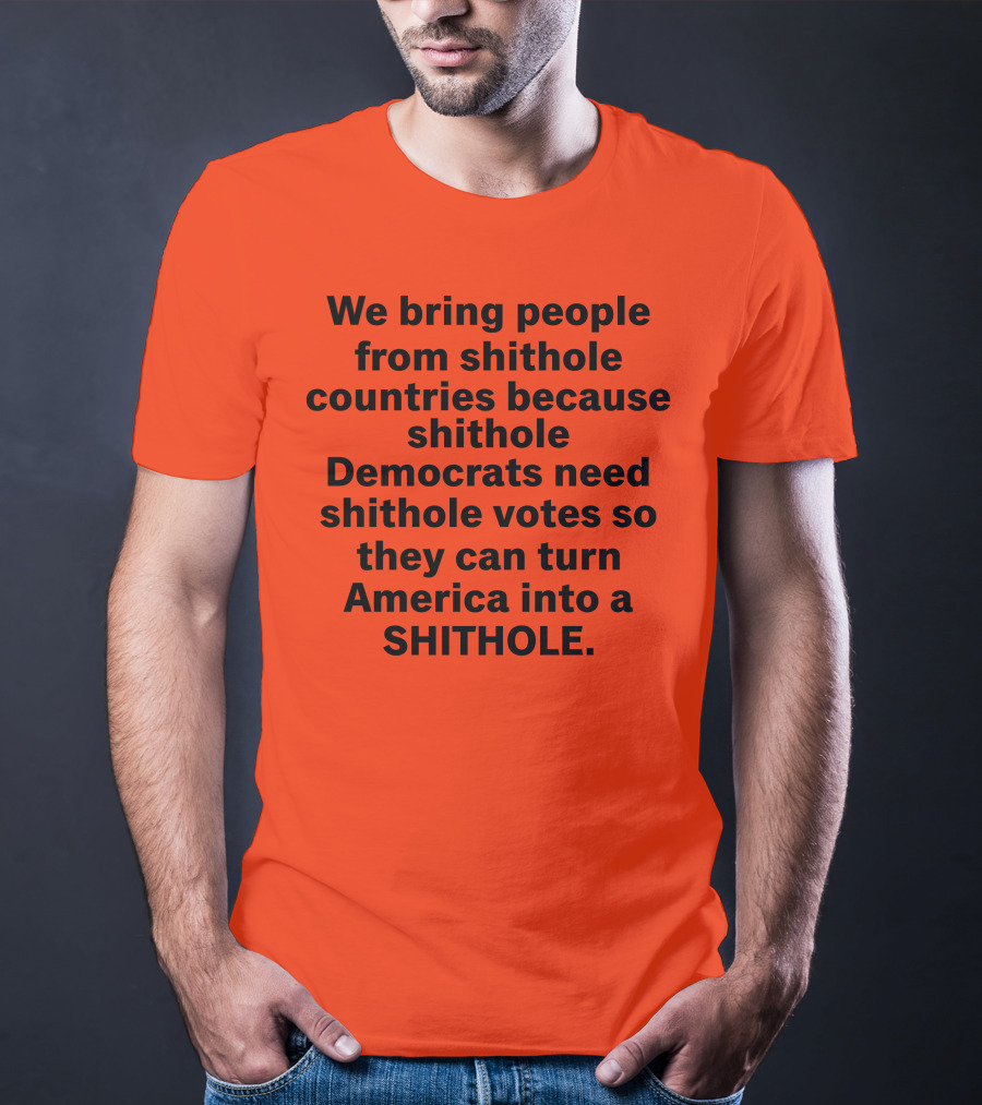 We Bring People From Shithole Countries Because Shithole Democrats Need Shithole Votes So They Can Turn America Into A Shithole T-Shirt