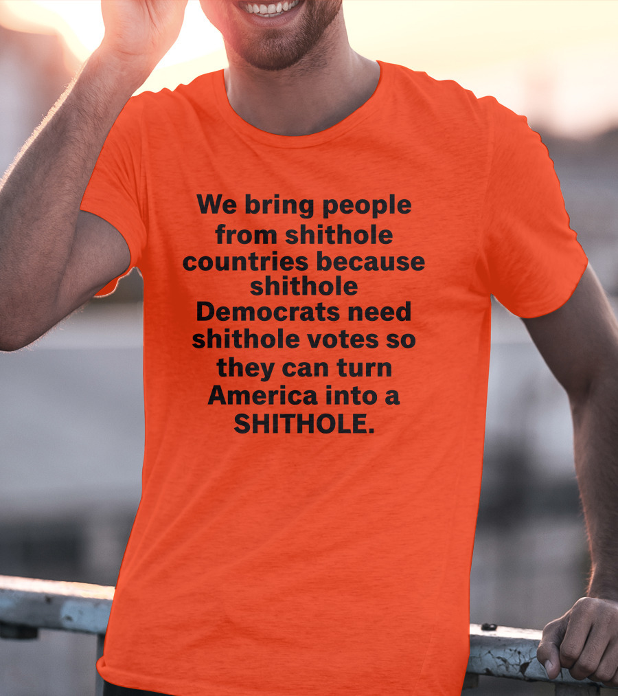 We Bring People From Shithole Countries Because Shithole Democrats Need Shithole Votes So They Can Turn America Into A Shithole T-Shirt