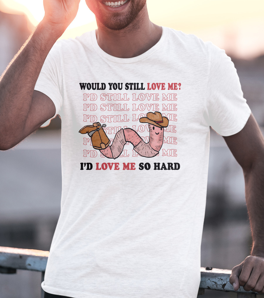 Would You Still Love Me I'd Still Love Me Cowboy Worm I'd Love Me So Hard T-Shirt