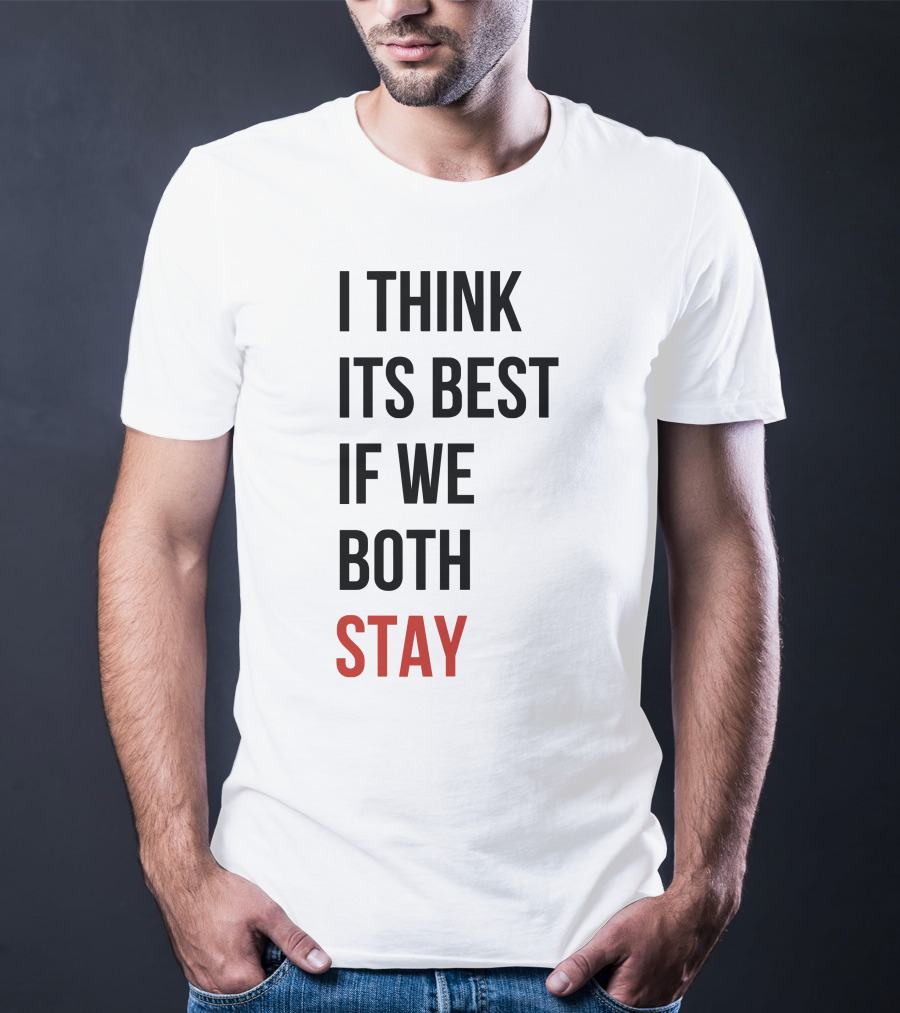 I Think Its Best If We Both Stay T-Shirt