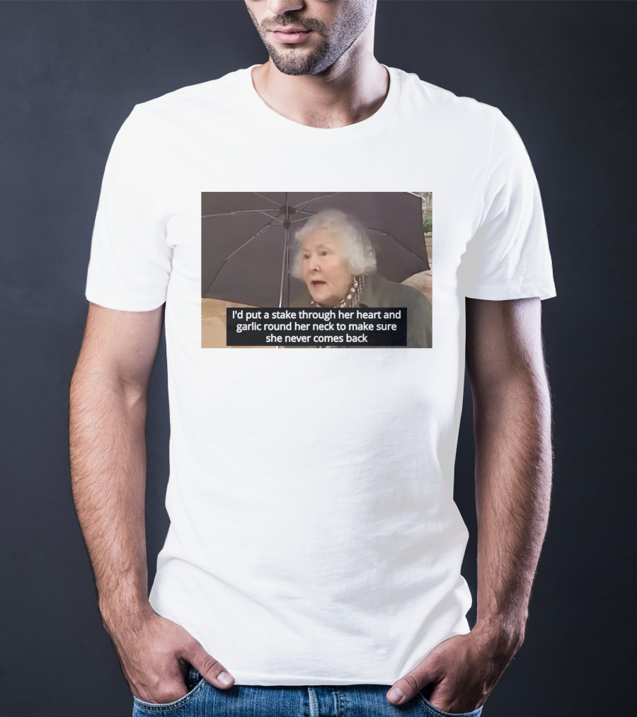 I'd Put A Stake Through Her Heart And Garlic Round Her Neck To Make Sure She Never Comes Back T-Shirt