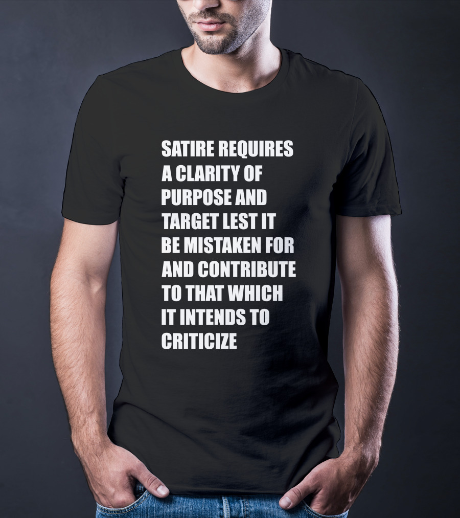 Satire Requires Clarity Of Purpose And Target Lest It Be Mistaken For And Contribute To That Which It Intends To Criticize T-Shirt