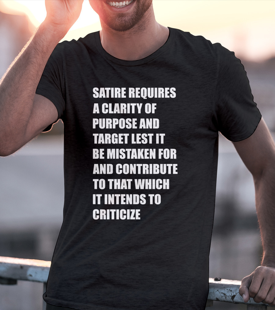 Satire Requires Clarity Of Purpose And Target Lest It Be Mistaken For And Contribute To That Which It Intends To Criticize T-Shirt