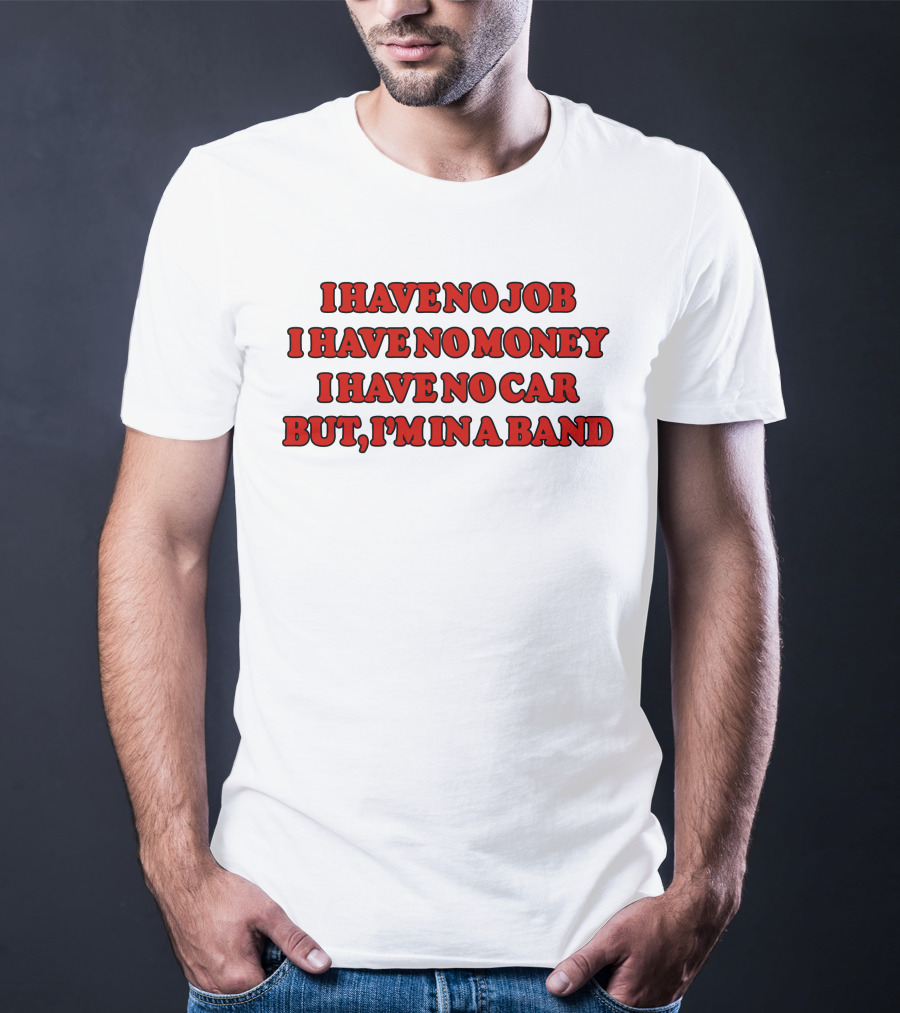 I Have No Job I Have No Money I Have No Car But I'm In A Band T-Shirt