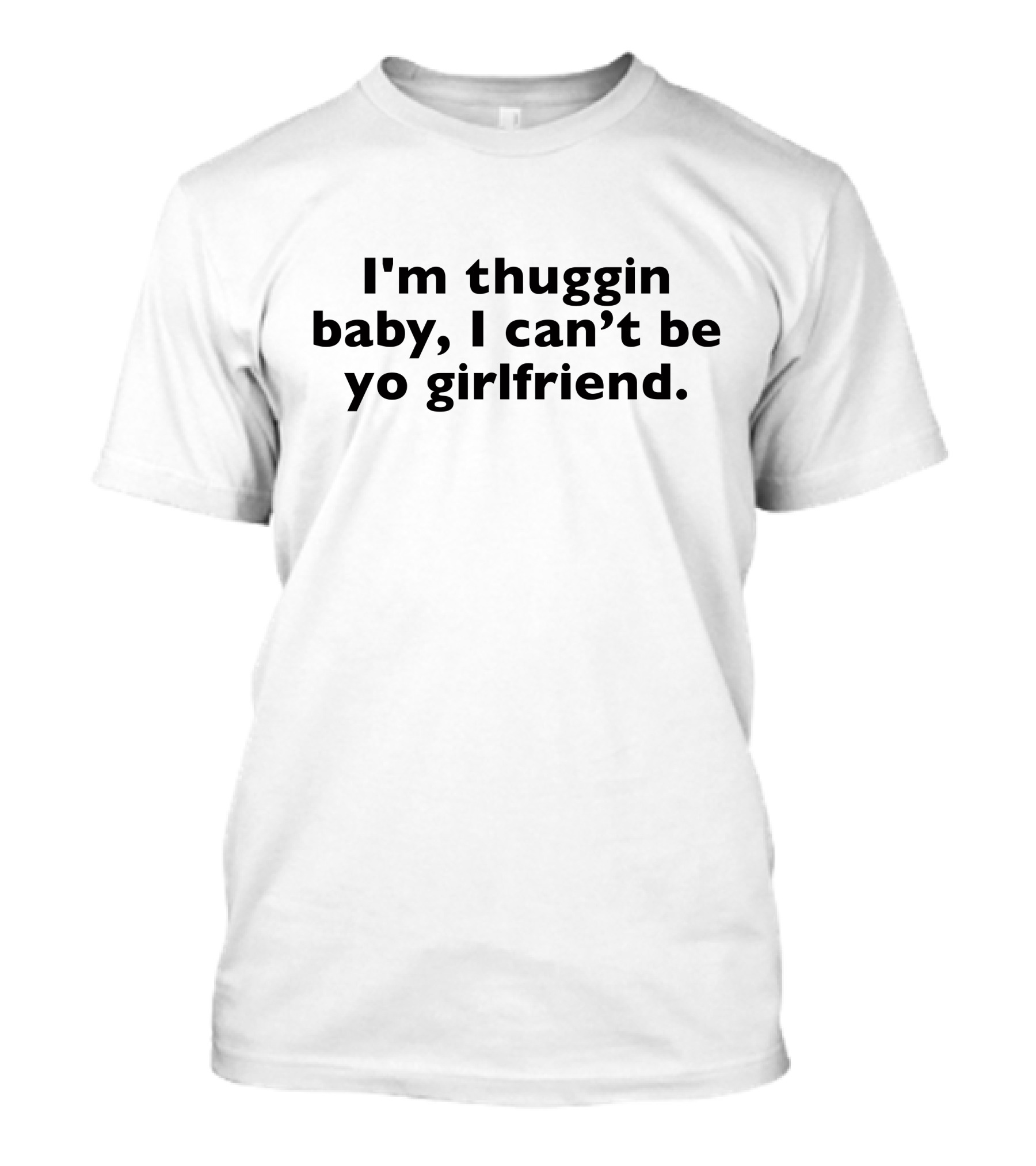 I'm Thuggin Baby I Can't Be Yo Girlfriend T-Shirt