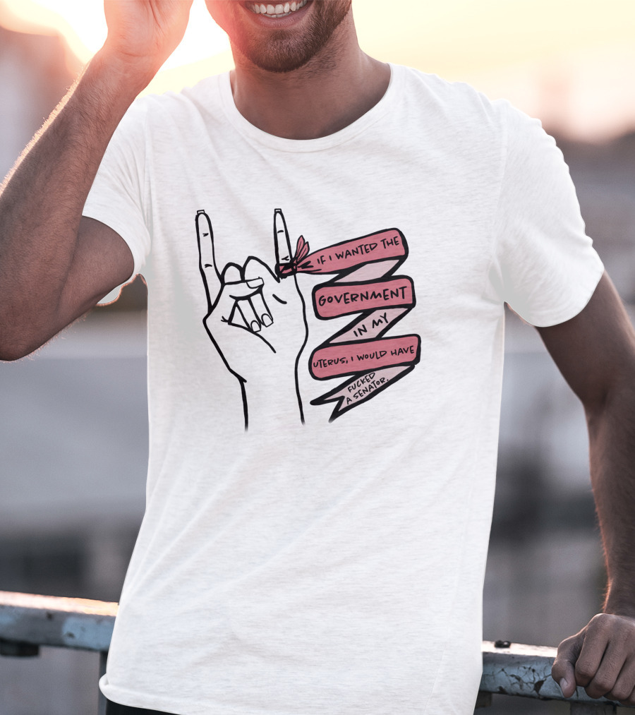 If I Wanted The Government In My Uterus I Would Have Fucked A Senator T-Shirt
