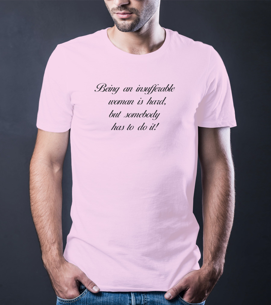 Being An Insufferable Woman Is Hard But Somebody Has To Do It T-Shirt
