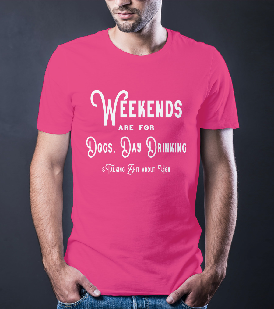 Weekends Are For Dogs Day Drinking Talking Shit About You T-Shirt
