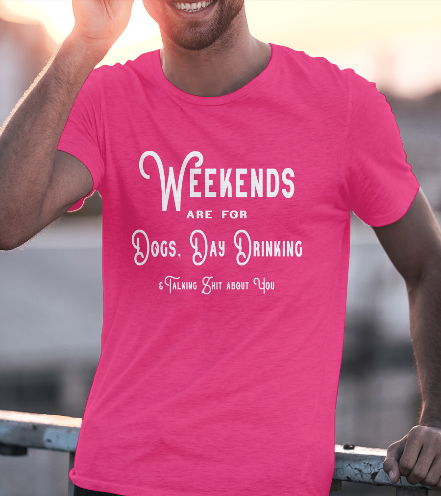 Weekends Are For Dogs Day Drinking Talking Shit About You T-Shirt
