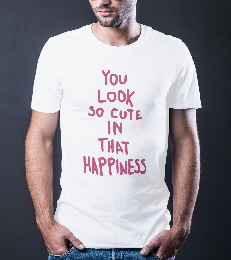 You Look So Cute In That Happiness T-Shirt