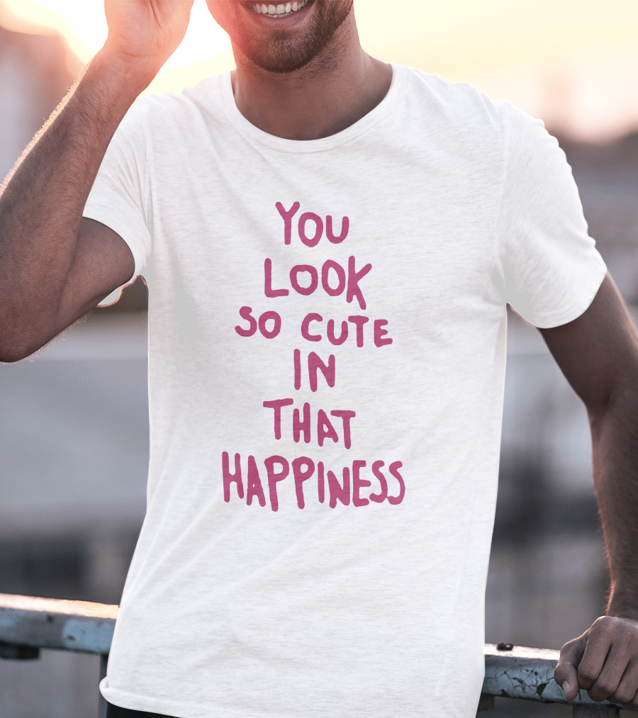 You Look So Cute In That Happiness T-Shirt