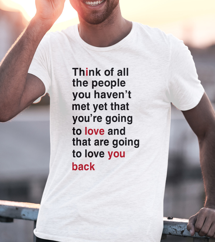 Think Of All The People You Haven't Met Yet That You're Going To Love And That Are Going To Love You Back T-Shirt
