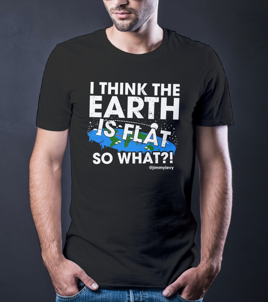 Jimmy Levy I Think The Earth Is Flat So What Earth Illustration @jimmylevy T-Shirt